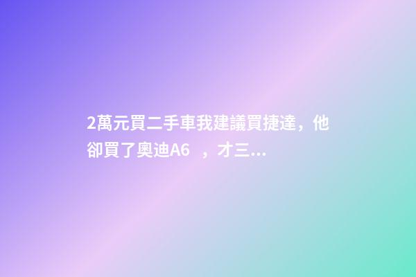 2萬元買二手車我建議買捷達，他卻買了奧迪A6，才三個月就后悔！